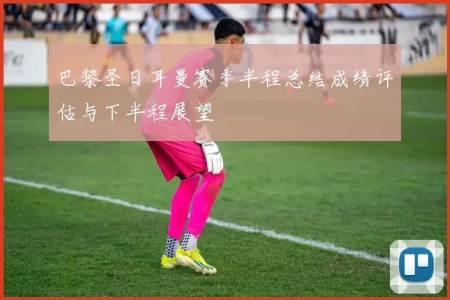 巴黎圣日耳曼赛季半程总结成绩评估与下半程展望