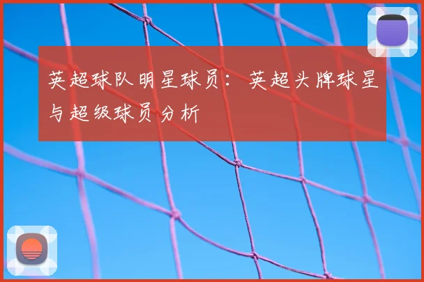 英超球队明星球员：英超头牌球星与超级球员分析