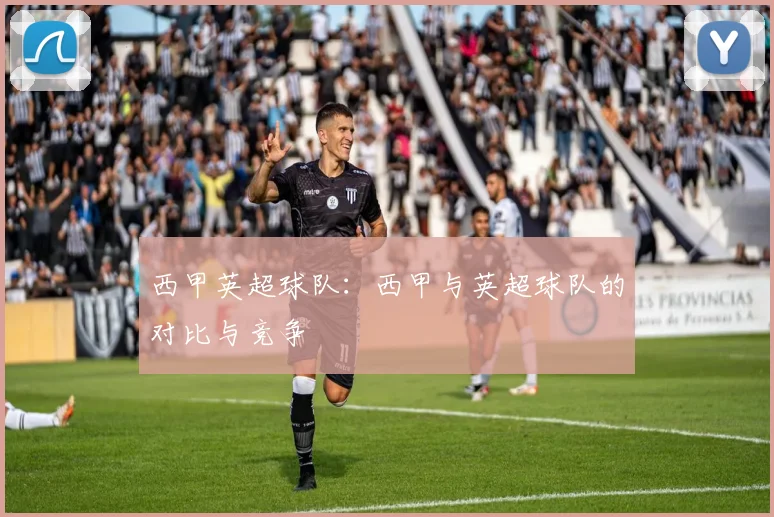 西甲英超球队：西甲与英超球队的对比与竞争