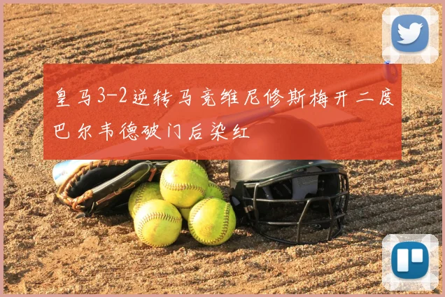 皇马3-2逆转马竞维尼修斯梅开二度巴尔韦德破门后染红