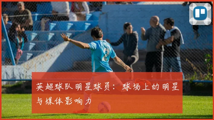 英超球队明星球员：球场上的明星与媒体影响力