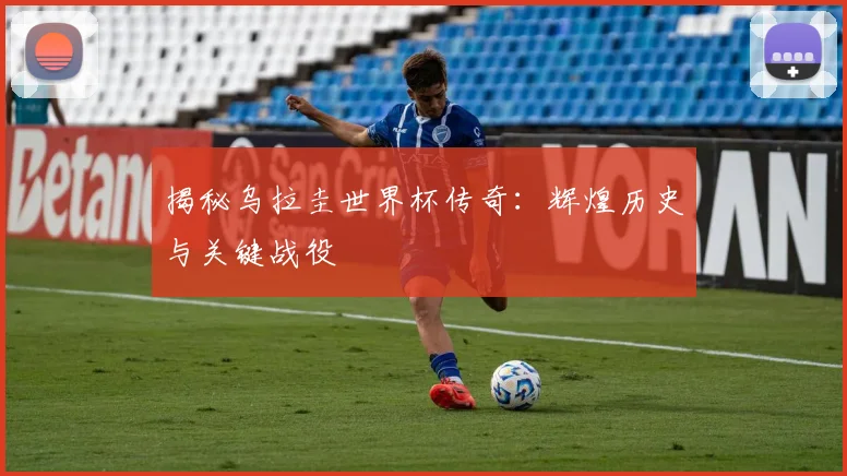 揭秘乌拉圭世界杯传奇：辉煌历史与关键战役