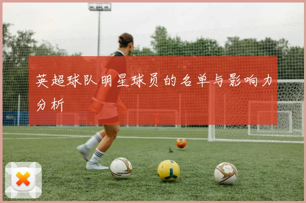 英超球队明星球员的名单与影响力分析