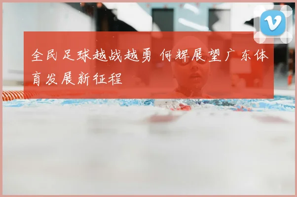 全民足球越战越勇 何辉展望广东体育发展新征程
