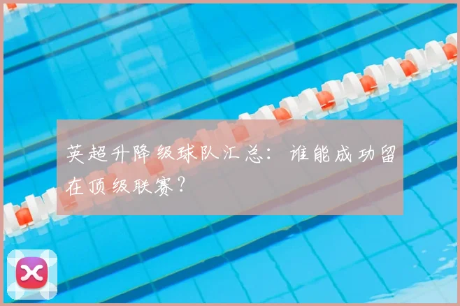 英超升降级球队汇总：谁能成功留在顶级联赛？