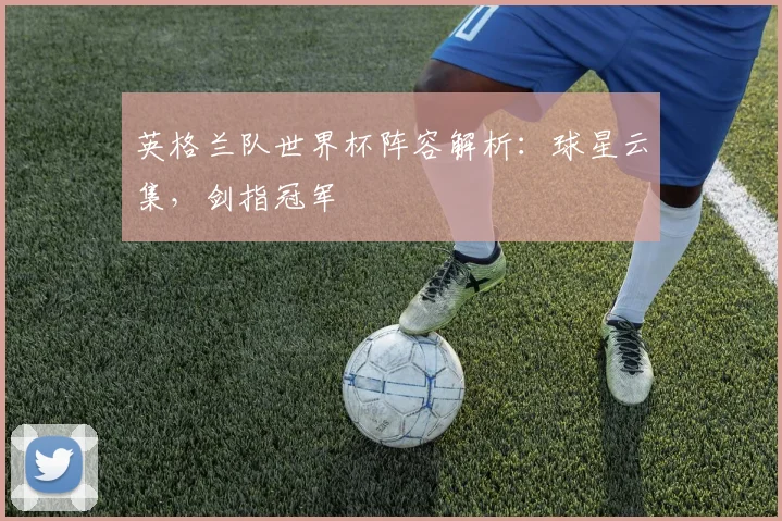 英格兰队世界杯阵容解析：球星云集，剑指冠军