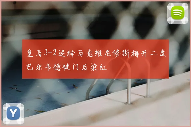 皇马3-2逆转马竞维尼修斯梅开二度巴尔韦德破门后染红